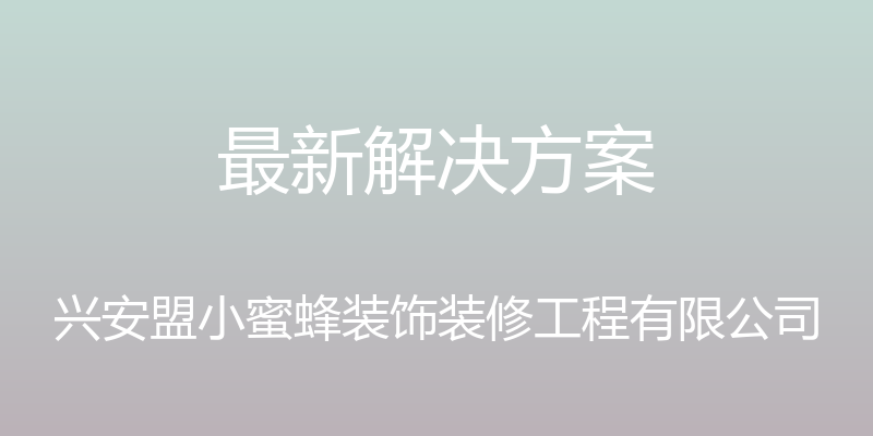 最新解决方案 - 兴安盟小蜜蜂装饰装修工程有限公司